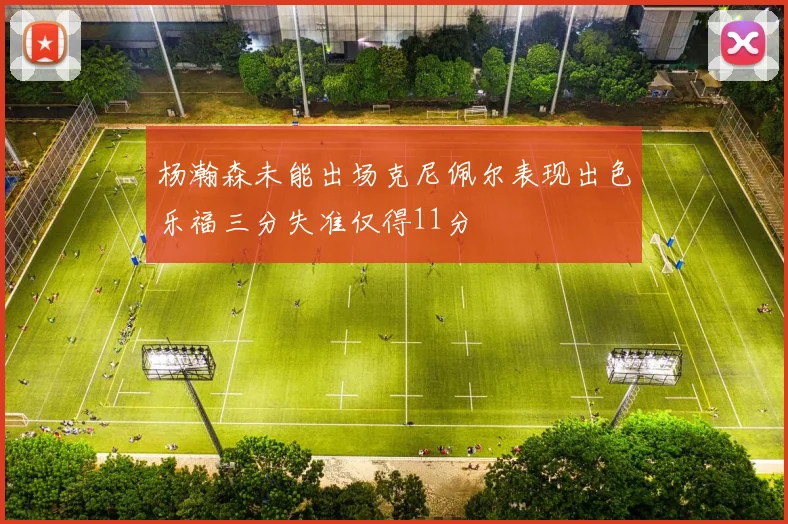 杨瀚森未能出场克尼佩尔表现出色乐福三分失准仅得11分