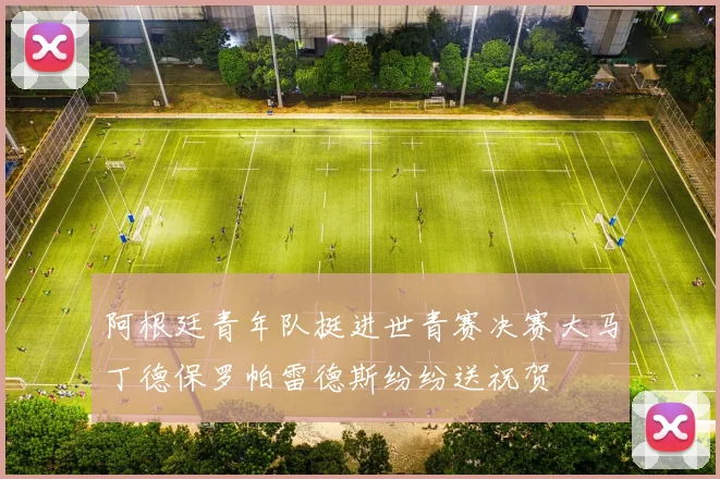 阿根廷青年队挺进世青赛决赛大马丁德保罗帕雷德斯纷纷送祝贺