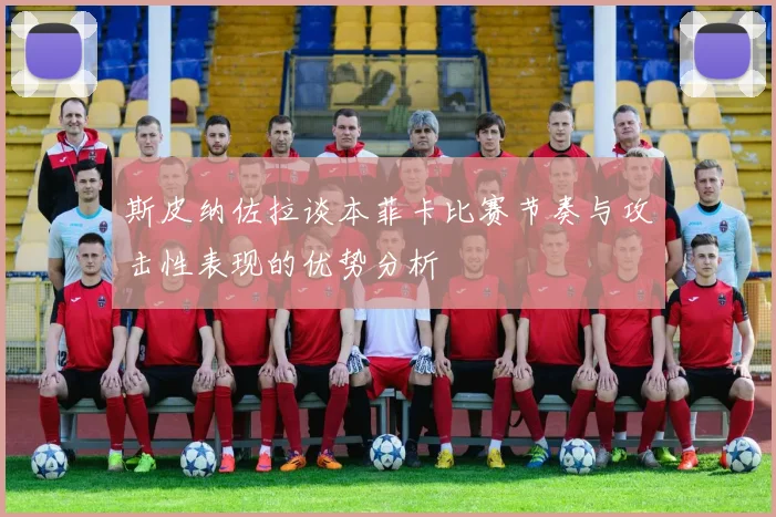 斯皮纳佐拉谈本菲卡比赛节奏与攻击性表现的优势分析