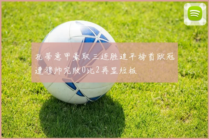 孔蒂意甲豪取三连胜追平榜首欧冠遭穆帅完败0比2再显短板