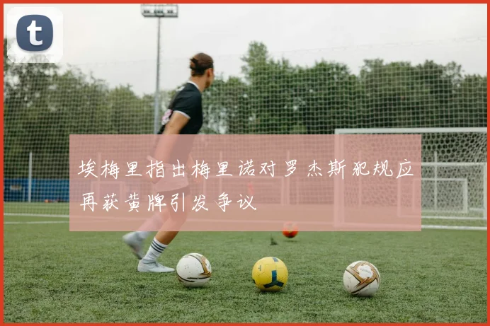 埃梅里指出梅里诺对罗杰斯犯规应再获黄牌引发争议