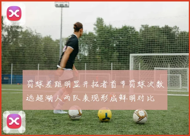 罚球差距明显开拓者首节罚球次数远超湖人两队表现形成鲜明对比