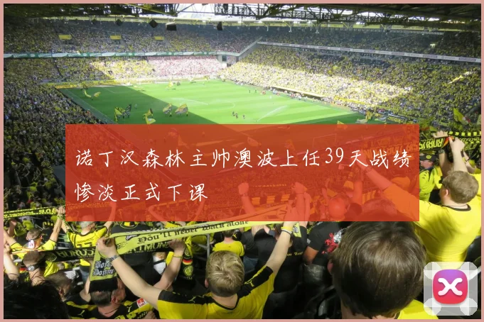诺丁汉森林主帅澳波上任39天战绩惨淡正式下课