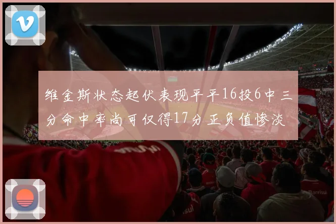 维金斯状态起伏表现平平16投6中三分命中率尚可仅得17分正负值惨淡12