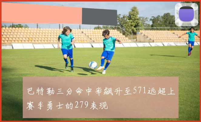 巴特勒三分命中率飙升至571远超上赛季勇士的279表现