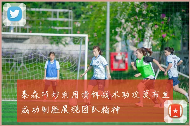泰森巧妙利用诱饵战术助攻莫布里成功制胜展现团队精神