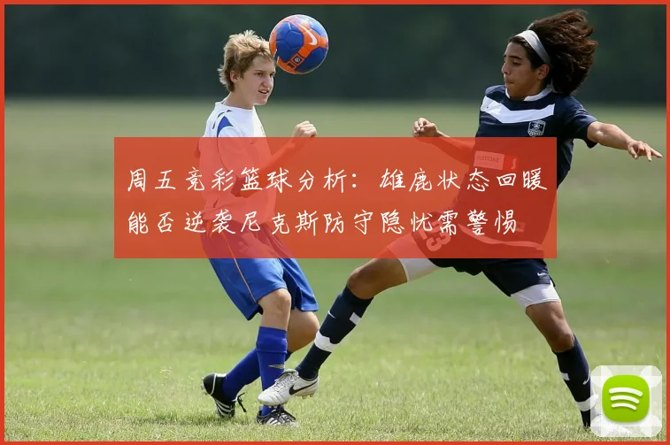 周五竞彩篮球分析：雄鹿状态回暖能否逆袭尼克斯防守隐忧需警惕