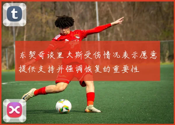 东契奇谈里夫斯受伤情况表示愿意提供支持并强调恢复的重要性