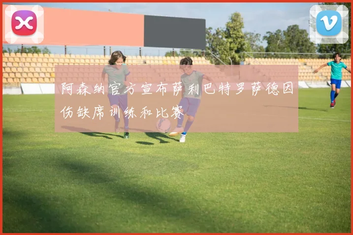 阿森纳官方宣布萨利巴特罗萨德因伤缺席训练和比赛