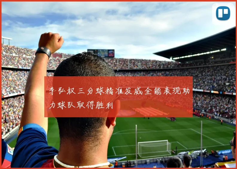 李弘权三分球精准发威全能表现助力球队取得胜利