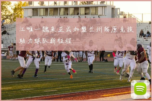江唯一魏来正式加盟兰州陇原竞技助力球队新征程