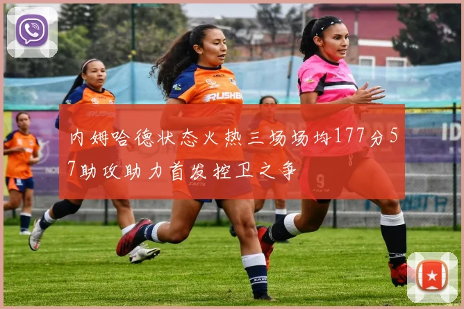 内姆哈德状态火热三场场均177分57助攻助力首发控卫之争