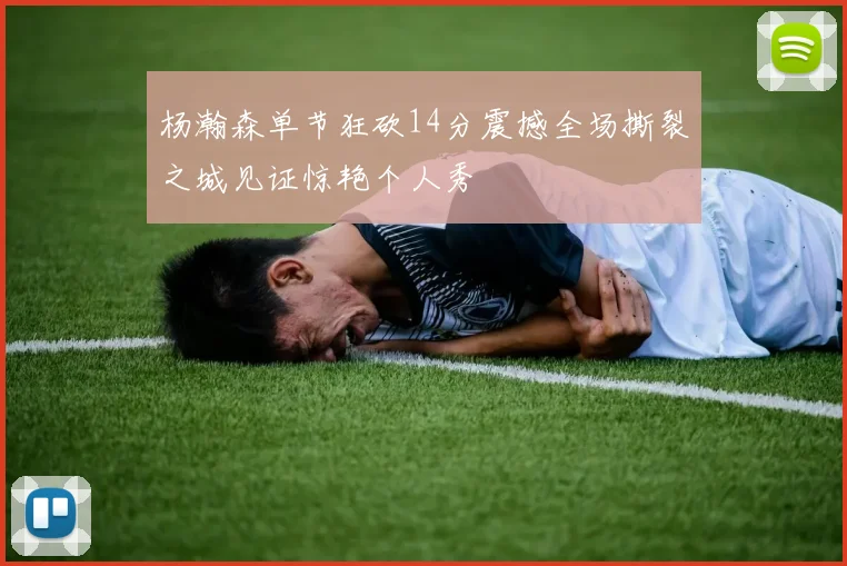 杨瀚森单节狂砍14分震撼全场撕裂之城见证惊艳个人秀
