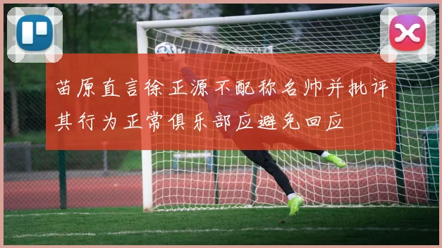 苗原直言徐正源不配称名帅并批评其行为正常俱乐部应避免回应