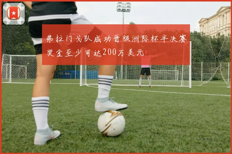 弗拉门戈队成功晋级洲际杯半决赛奖金至少可达200万美元