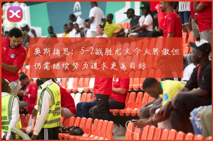 奥斯梅恩：5-2战胜尤文令人骄傲但仍需继续努力追求更高目标