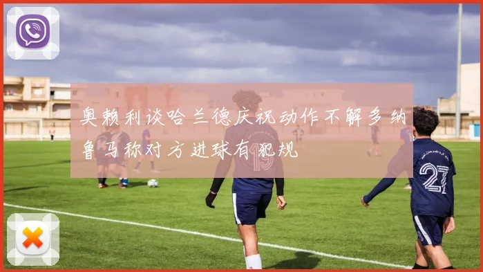 奥赖利谈哈兰德庆祝动作不解多纳鲁马称对方进球有犯规