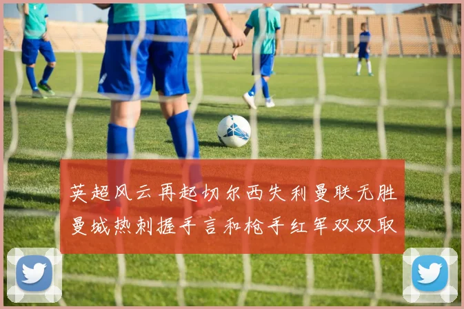英超风云再起切尔西失利曼联无胜曼城热刺握手言和枪手红军双双取胜
