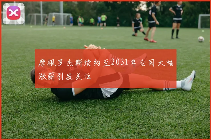 摩根罗杰斯续约至2031年合同大幅涨薪引发关注
