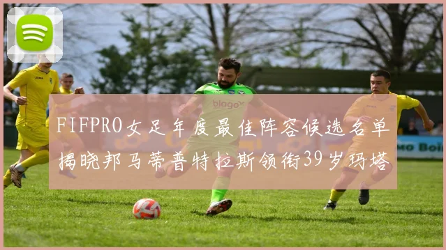 FIFPRO女足年度最佳阵容候选名单揭晓邦马蒂普特拉斯领衔39岁玛塔入围