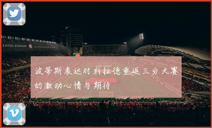 波蒂斯表达对利拉德重返三分大赛的激动心情与期待