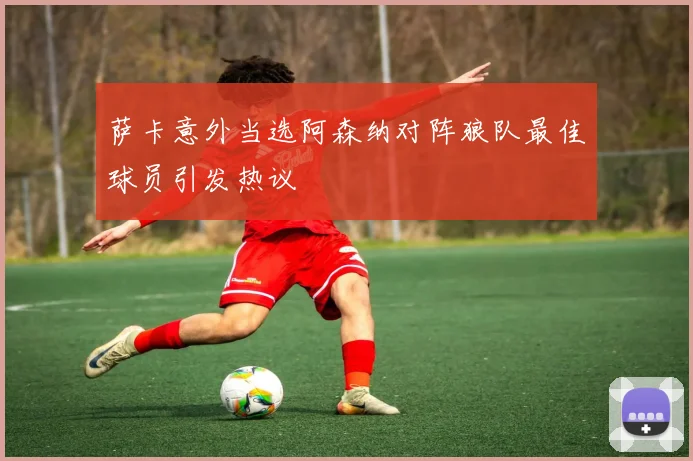 萨卡意外当选阿森纳对阵狼队最佳球员引发热议