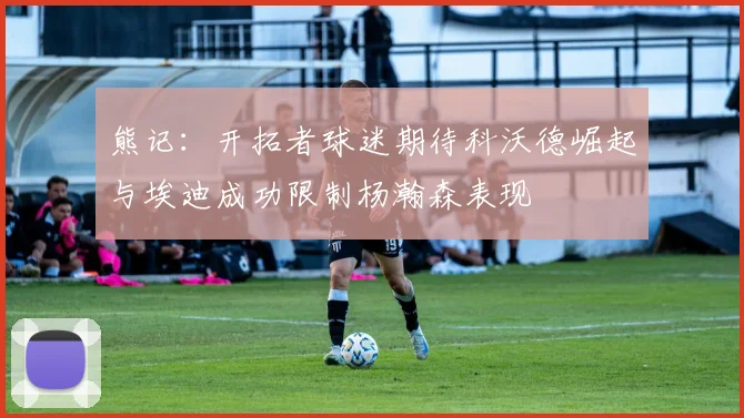 熊记：开拓者球迷期待科沃德崛起与埃迪成功限制杨瀚森表现