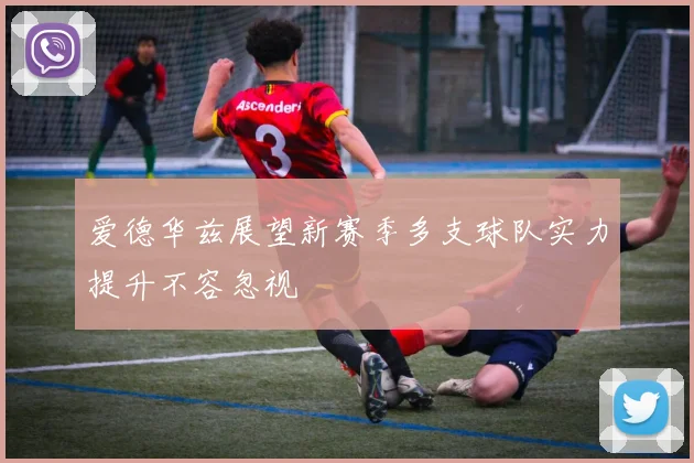 爱德华兹展望新赛季多支球队实力提升不容忽视