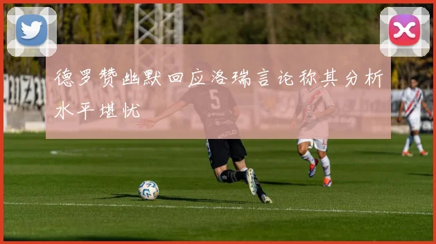 德罗赞幽默回应洛瑞言论称其分析水平堪忧