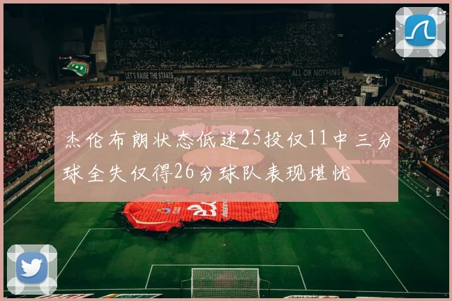 杰伦布朗状态低迷25投仅11中三分球全失仅得26分球队表现堪忧