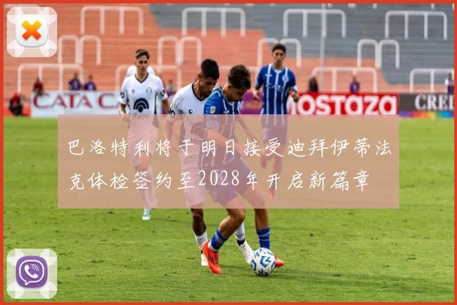 巴洛特利将于明日接受迪拜伊蒂法克体检签约至2028年开启新篇章