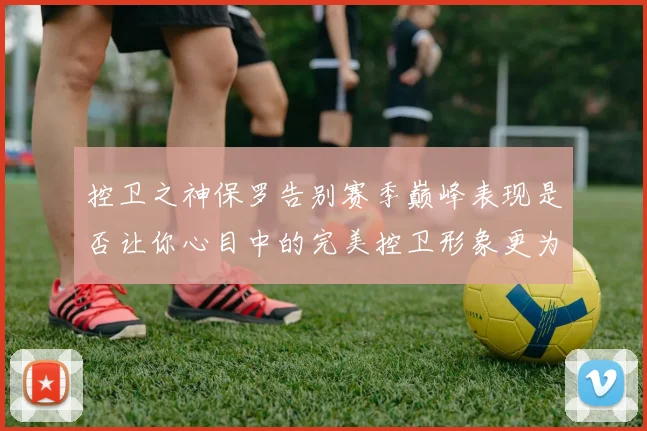 控卫之神保罗告别赛季巅峰表现是否让你心目中的完美控卫形象更为坚定