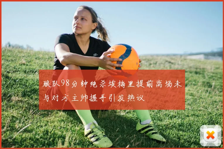 狼队98分钟绝杀埃梅里提前离场未与对方主帅握手引发热议