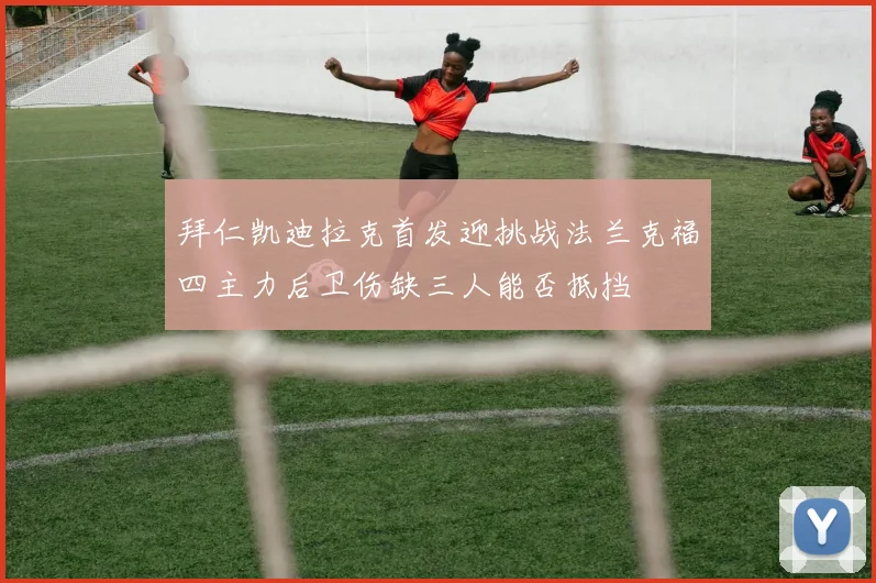 拜仁凯迪拉克首发迎挑战法兰克福四主力后卫伤缺三人能否抵挡