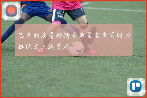 巴克利谈詹姆斯全明星前景同时力挺狄龙入选资格