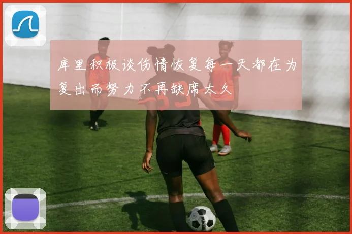 库里积极谈伤情恢复每一天都在为复出而努力不再缺席太久