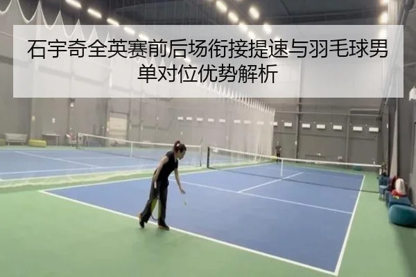石宇奇全英赛前后场衔接提速与羽毛球男单对位优势解析 - xingkong